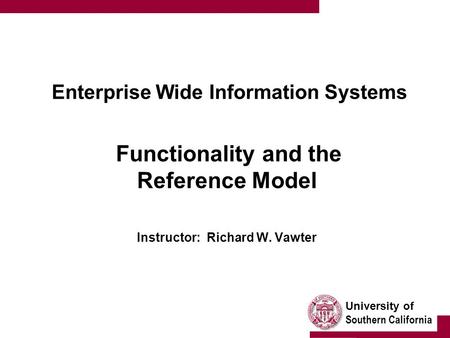 University of Southern California Enterprise Wide Information Systems Functionality and the Reference Model Instructor: Richard W. Vawter.