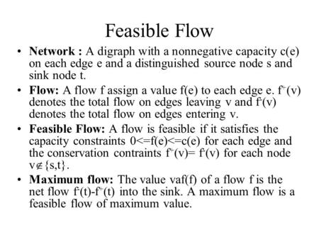 Feasible Flow Network : A digraph with a nonnegative capacity c(e) on each edge e and a distinguished source node s and sink node t. Flow: A flow f assign.