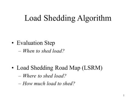 1 Load Shedding Algorithm Evaluation Step –When to shed load? Load Shedding Road Map (LSRM) –Where to shed load? –How much load to shed?