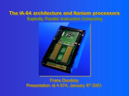 The IA-64 architecture and Itanium processors Explicitly Parallel Instruction Computing Frans Dondorp Presentation et 4 074, January 8 th 2001 Frans Dondorp.