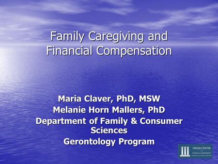 Family Caregiving and Financial Compensation Maria Claver, PhD, MSW Melanie Horn Mallers, PhD Department of Family & Consumer Sciences Gerontology Program.