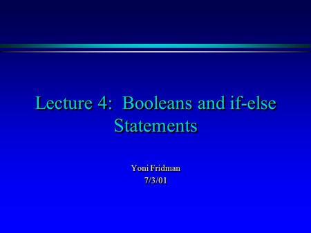 Lecture 4: Booleans and if-else Statements Yoni Fridman 7/3/01 7/3/01.