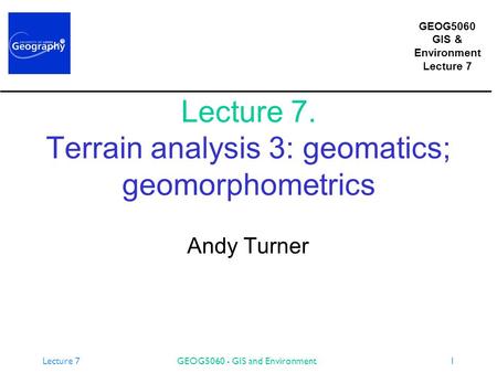 GEOG5060 GIS & Environment Lecture 7 GEOG5060 - GIS and Environment1 Lecture 7. Terrain analysis 3: geomatics; geomorphometrics Andy Turner.