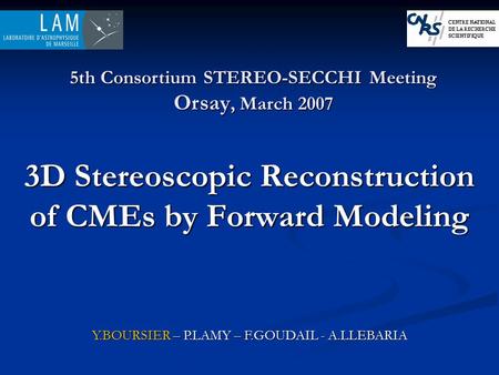 3D Stereoscopic Reconstruction of CMEs by Forward Modeling 5th Consortium STEREO-SECCHI Meeting Orsay, March 2007 Y.BOURSIER – P.LAMY – F.GOUDAIL - A.LLEBARIA.