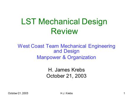 October 21, 2003H.J. Krebs1 LST Mechanical Design Review West Coast Team Mechanical Engineering and Design Manpower & Organization H. James Krebs October.