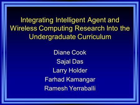 Integrating Intelligent Agent and Wireless Computing Research Into the Undergraduate Curriculum Diane Cook Sajal Das Larry Holder Farhad Kamangar Ramesh.