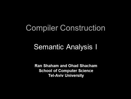 Compiler Construction Semantic Analysis I Ran Shaham and Ohad Shacham School of Computer Science Tel-Aviv University.