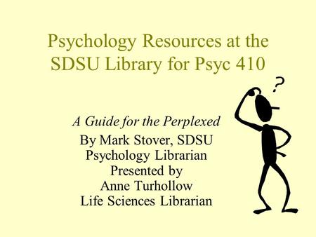 Psychology Resources at the SDSU Library for Psyc 410 A Guide for the Perplexed By Mark Stover, SDSU Psychology Librarian Presented by Anne Turhollow Life.