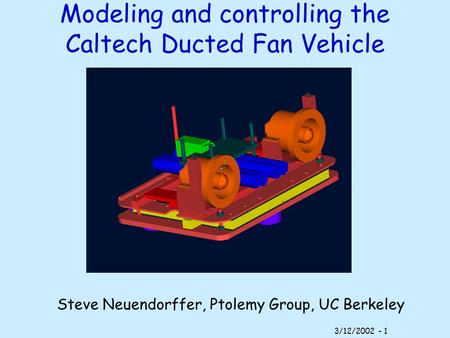 3/12/2002 - 1 Modeling and controlling the Caltech Ducted Fan Vehicle Steve Neuendorffer, Ptolemy Group, UC Berkeley.