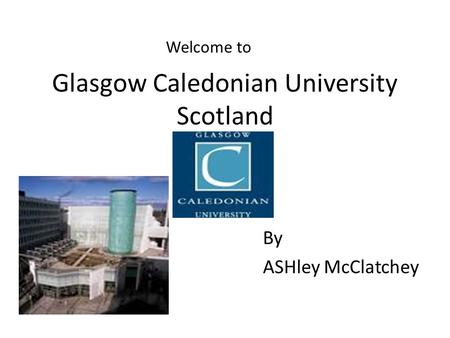 Glasgow Caledonian University Scotland By ASHley McClatchey Welcome to.