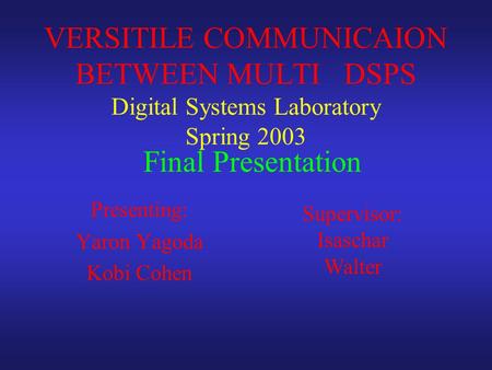 Presenting: Yaron Yagoda Kobi Cohen VERSITILE COMMUNICAION BETWEEN MULTI DSPS Digital Systems Laboratory Spring 2003 Supervisor: Isaschar Walter Final.