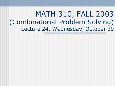 MATH 310, FALL 2003 (Combinatorial Problem Solving) Lecture 24, Wednesday, October 29.
