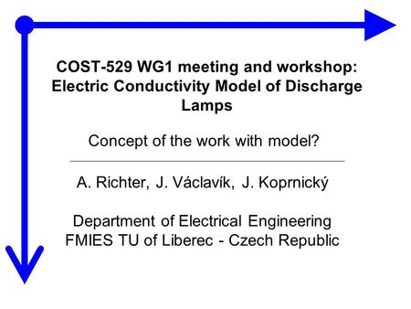 COST-529 WG1 meeting and workshop: Electric Conductivity Model of Discharge Lamps A. Richter, J. Václavík, J. Koprnický Department of Electrical Engineering.