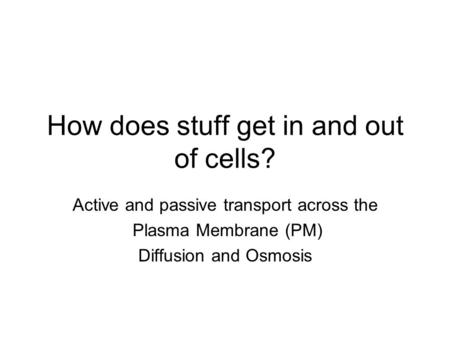 How does stuff get in and out of cells? Active and passive transport across the Plasma Membrane (PM) Diffusion and Osmosis.