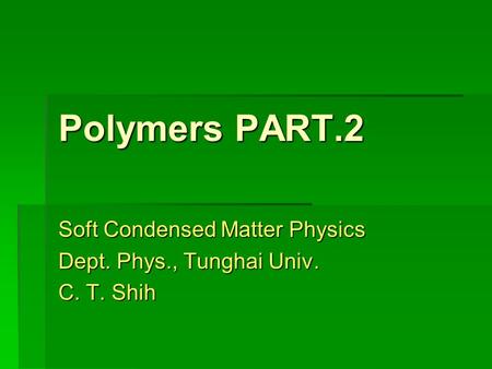 Polymers PART.2 Soft Condensed Matter Physics Dept. Phys., Tunghai Univ. C. T. Shih.