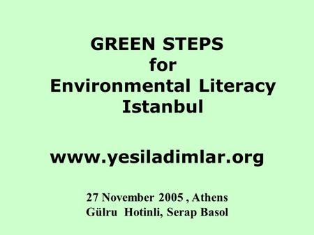 GREEN STEPS for Environmental Literacy Istanbul www.yesiladimlar.org 27 November 2005, Athens Gülru Hotinli, Serap Basol.