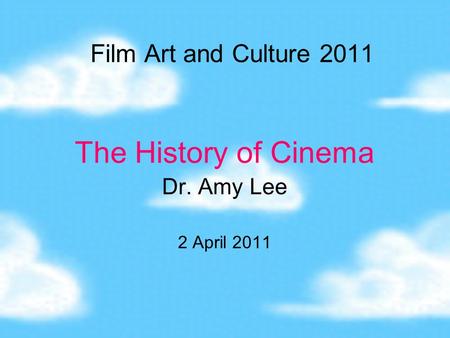 Film Art and Culture 2011 The History of Cinema Dr. Amy Lee 2 April 2011.