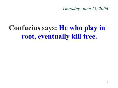 1 Thursday, June 15, 2006 Confucius says: He who play in root, eventually kill tree.