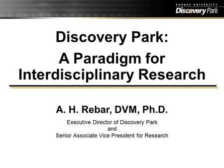 Discovery Park: A Paradigm for Interdisciplinary Research A. H. Rebar, DVM, Ph.D. Executive Director of Discovery Park and Senior Associate Vice President.
