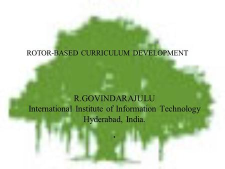 R.GOVINDARAJULU International Institute of Information Technology Hyderabad, India.. ROTOR-BASED CURRICULUM DEVELOPMENT.