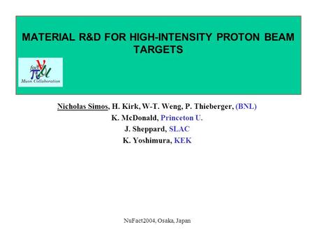 NuFact2004, Osaka, Japan MATERIAL R&D FOR HIGH-INTENSITY PROTON BEAM TARGETS Nicholas Simos, H. Kirk, W-T. Weng, P. Thieberger, (BNL) K. McDonald, Princeton.