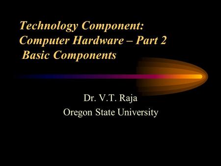 Technology Component: Computer Hardware – Part 2 Basic Components Dr. V.T. Raja Oregon State University.