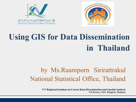 Using GIS for Data Dissemination in Thailand by Ms.Ruamporn Sirirattrakul National Statistical Office, Thailand UN Regional Seminar on Census Data Dissemination.