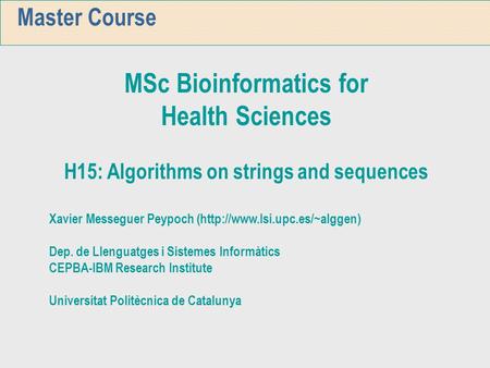 Master Course MSc Bioinformatics for Health Sciences H15: Algorithms on strings and sequences Xavier Messeguer Peypoch (http://www.lsi.upc.es/~alggen)