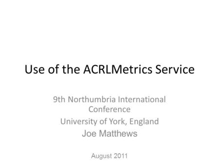 Use of the ACRLMetrics Service 9th Northumbria International Conference University of York, England Joe Matthews August 2011.