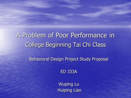 A Problem of Poor Performance in College Beginning Tai Chi Class Behavioral Design Project Study Proposal ED 333A Wuping Lu Huiping Liao.