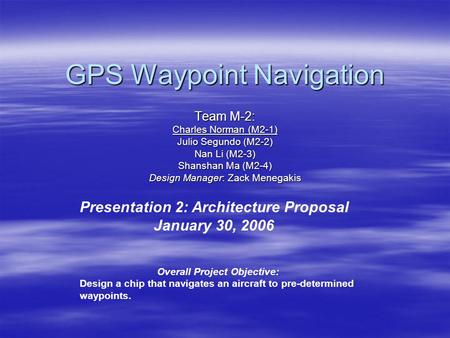 GPS Waypoint Navigation Team M-2: Charles Norman (M2-1) Julio Segundo (M2-2) Nan Li (M2-3) Shanshan Ma (M2-4) Design Manager: Zack Menegakis Presentation.