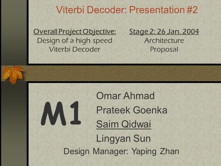 Viterbi Decoder: Presentation #2 Omar Ahmad Prateek Goenka Saim Qidwai Lingyan Sun M1 Overall Project Objective: Design of a high speed Viterbi Decoder.