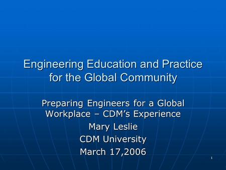 1 Engineering Education and Practice for the Global Community Preparing Engineers for a Global Workplace – CDM’s Experience Mary Leslie CDM University.