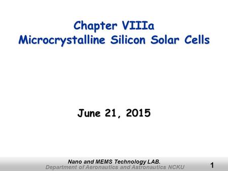 Department of Aeronautics and Astronautics NCKU Nano and MEMS Technology LAB. 1 Chapter VIIIa Microcrystalline Silicon Solar Cells June 21, 2015June 21,