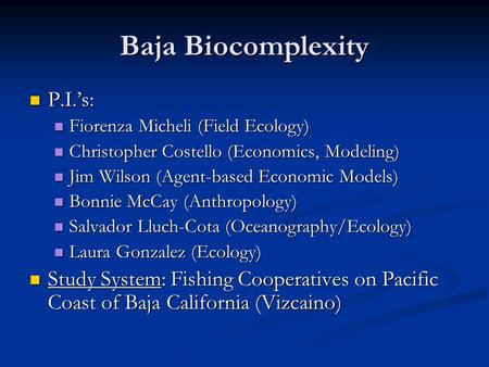 Baja Biocomplexity P.I.’s: P.I.’s: Fiorenza Micheli (Field Ecology) Fiorenza Micheli (Field Ecology) Christopher Costello (Economics, Modeling) Christopher.