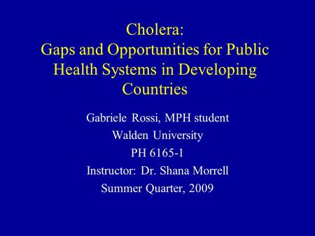 Cholera: Gaps and Opportunities for Public Health Systems in Developing Countries Gabriele Rossi, MPH student Walden University PH 6165-1 Instructor: Dr.