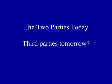 The Two Parties Today Third parties tomorrow?