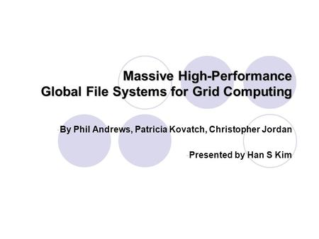 Massive High-Performance Global File Systems for Grid Computing -By Phil Andrews, Patricia Kovatch, Christopher Jordan -Presented by Han S Kim.