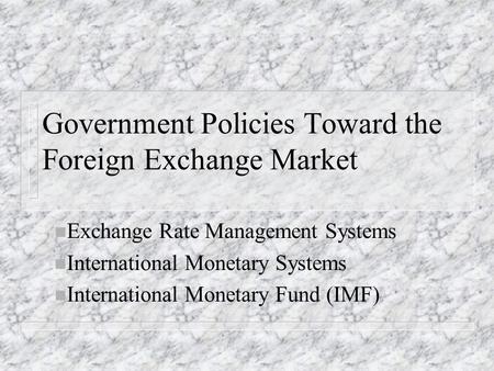 Government Policies Toward the Foreign Exchange Market n Exchange Rate Management Systems n International Monetary Systems n International Monetary Fund.