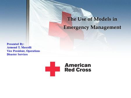 The Use of Models in Emergency Management Presented By: Armond T. Mascelli Vice President, Operations Disaster Services.