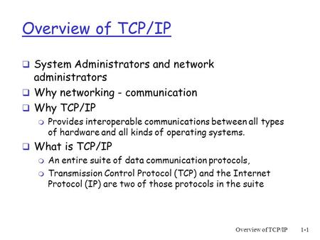 Overview of TCP/IP1-1 Overview of TCP/IP  System Administrators and network administrators  Why networking - communication  Why TCP/IP m Provides interoperable.