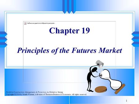 1 Chapter 19 Principles of the Futures Market Portfolio Construction, Management, & Protection, 4e, Robert A. Strong Copyright ©2006 by South-Western,