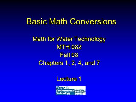 Basic Math Conversions Math for Water Technology MTH 082 Fall 08 Chapters 1, 2, 4, and 7 Lecture 1 Math for Water Technology MTH 082 Fall 08 Chapters 1,