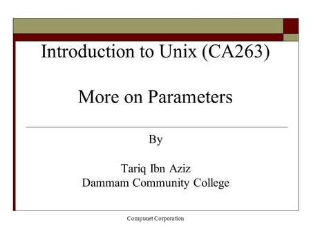 Compunet Corporation Introduction to Unix (CA263) More on Parameters By Tariq Ibn Aziz Dammam Community College.