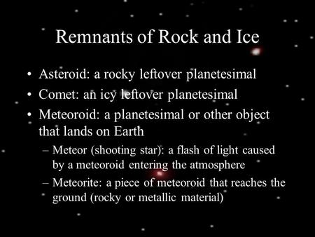 Remnants of Rock and Ice Asteroid: a rocky leftover planetesimal Comet: an icy leftover planetesimal Meteoroid: a planetesimal or other object that lands.