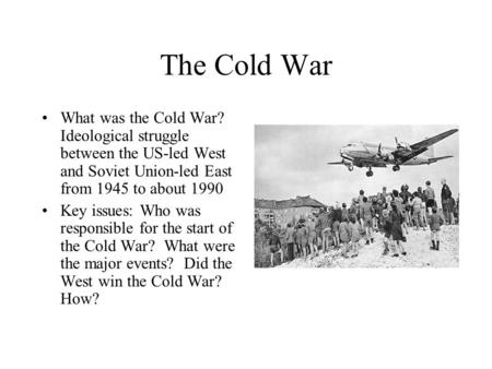 The Cold War What was the Cold War? Ideological struggle between the US-led West and Soviet Union-led East from 1945 to about 1990 Key issues: Who was.