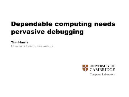 Dependable computing needs pervasive debugging Tim Harris