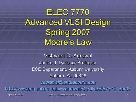 Spring 07, Jan 23 ELEC 7770: Advanced VLSI Design (Agrawal) 1 ELEC 7770 Advanced VLSI Design Spring 2007 Moore’s Law Vishwani D. Agrawal James J. Danaher.