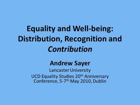 Equality and Well-being: Distribution, Recognition and Contribution Andrew Sayer Lancaster University UCD Equality Studies 20 th Anniversary Conference,