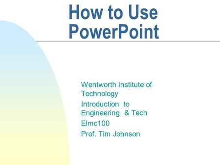 How to Use PowerPoint Wentworth Institute of Technology Introduction to Engineering & Tech Elmc100 Prof. Tim Johnson.
